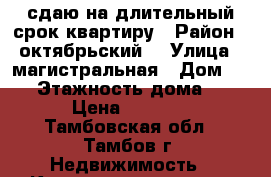 сдаю на длительный срок квартиру › Район ­ октябрьский  › Улица ­ магистральная › Дом ­ 29 › Этажность дома ­ 9 › Цена ­ 8 000 - Тамбовская обл., Тамбов г. Недвижимость » Квартиры аренда   . Тамбовская обл.